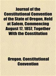 Journal of the Constitutional Convention of the State of Oregon, Held at Salem, Commencing August 17, 1857, Together With the Constitution,1152355341,9781152355347