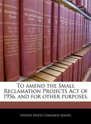 To amend the Small Reclamation Projects Act of 1956, and for other purposes.,1240309260,9781240309269