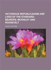 Victorious Republicanism and Lives of the Standard-Bearers, Mckinley and Roosevelt,1150941324,9781150941320