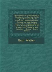 New Discoveries in the Origin of Christianity A Treatise On the Origin of Christianity, Its Causes and Consequences from Original and Most Reliable Sources, Never Published Before ; Also a New Signification of the Words Christ, Eucharist and Aungelion ;,128999384X,9781289993849