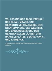 Vollständiges Taschenbuch der Münz-, Maass- und Gewichts-Verhältnisse, der Staatspapiere, des Wechsel- und Bankwesens und der Usanzen aller Länder und Handelsplätze, bearb. von C. und F. Noback,1230118349,9781230118345