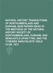 Natural History Transactions Of Northumberland and Durham;  bein paperh bead at the Meetings of the Natural History Society of Northumberland, Durham, and newcastle-upon-tyne, and the Tyneside narutalists' field club, 1873,1151029483,9781151029485