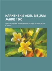 Kärnthen's Adel bis zum Jahre 1300; Verf. im Vereine mit mehreren Geschichtsfreunden,1230127925,9781230127927