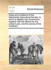Rules and conditions of the Manchester Agricultural Society to which is added a list of premiums, ... together with the officers for the present year, and the names of the members.,1170956297,9781170956298