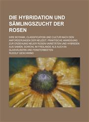 Die Hybridation Und Samlingszucht Der Rosen; Ihre Botanik, Classification Und Cultur Nach Den Anforderungen Der Neuzeit. Praktische Anweisung Zur Erzi,1234349256,9781234349257