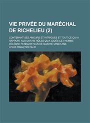 Vie Privee Du Marechal de Richelieu; Contenant Ses Amours Et Intrigues Et Tout Ce Qui a Rapport Aux Divers Roles Qu'a Joues CET Homme Celebre Pendant,1234631431,9781234631437