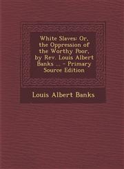 White Slaves Or, the Oppression of the Worthy Poor, by REV. Louis Albert Banks ... - Primary Source Edition,1293430234,9781293430231