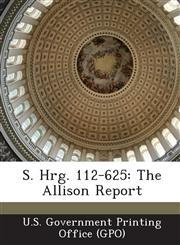 S. Hrg. 112-625 The Allison Report,1287320333,9781287320333