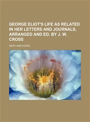 George Eliot's life as related in her letters and journals, arranged and ed. by J. W. Cross,1150144718,9781150144714