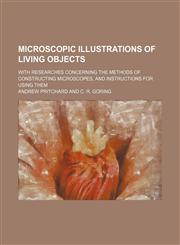 Microscopic Illustrations of Living Objects; With Researches Concerning the Methods of Constructing Microscopes, and Instructions for Using Them,1151214175,9781151214171
