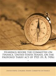 Hearings before the Committee on Finance, United States Senate, on the proposed Tariff act of 1921 (H. R. 7456) ..,117555278X,9781175552785