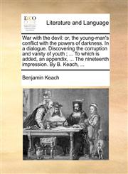 War with the devil or, the young-man's conflict with the powers of darkness. In a dialogue. Discovering the corruption and vanity of youth ; ... To which is added, an appendix, ... The nineteenth impression. By B. Keach, ...,1140920618,9781140920618