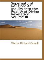 Supernatural Religion An Inquiry Into the Reality of Divine Revelation, Volume III,1116925524,9781116925524