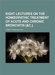 Eight lectures on the homœopathic treatment of acute and chronic bronchitis [&c.].,1458808912,9781458808912