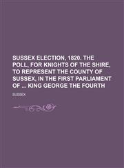 Sussex election, 1820. The poll, for knights of the shire, to represent the county of Sussex, in the first parliament of  king George the fourth,1130463710,9781130463712