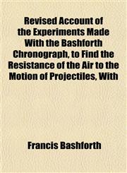 Revised Account of the Experiments Made With the Bashforth Chronograph, to Find the Resistance of the Air to the Motion of Projectiles, With,115257826X,9781152578265