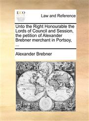 Unto the Right Honourable the Lords of Council and Session, the petition of Alexander Brebner merchant in Portsoy, ...,1170839266,9781170839263