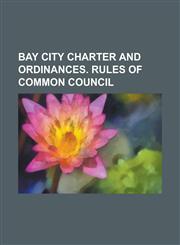 Bay City Charter and Ordinances. Rules of Common Council,1151583820,9781151583826