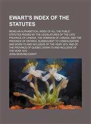 Ewart's index of the statutes; being an alphabetical index of all the public statutes passed by the legislatures of the late province of Canada, the Dominion of Canada, and the province of Ontario, subsequent to consolidation and down to,1232259179,9781232259176