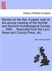 Names on the Nar. A paper read at the annual meeting of the Norfolk and Norwich Archæological Society ... 1890 ... Reprinted from the Lynn News and County Press, etc.,1241570434,9781241570439