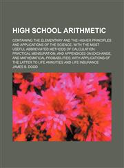 High school arithmetic; containing the elementary and the higher principles and applications of the science, with the most useful abbreviated methods of calculation practical mensuration and appendices on exchange, and mathematical probabilities with appl,1159863946,9781159863944