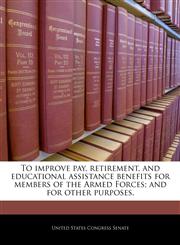 To improve pay, retirement, and educational assistance benefits for members of the Armed Forces; and for other purposes.,1240439865,9781240439867