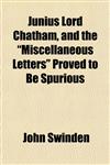 Junius Lord Chatham, and the "Miscellaneous Letters" Proved to Be Spurious,1154754782,9781154754780