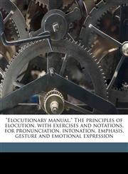 "Elocutionary manual." The principles of elocution, with exercises and notations, for pronunciation, intonation, emphasis, gesture and emotional expression,1149962224,9781149962220