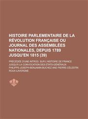 Histoire Parlementaire de La Revolution Francaise Ou Journal Des Assemblees Nationales, Depuis 1789 Jusqu'en 1815; Precedee D'Une Introd. Sur L'Histoi,1234863502,9781234863500