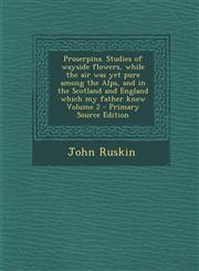 Proserpina. Studies of Wayside Flowers, While the Air Was Yet Pure Among the Alps, and in the Scotland and England Which My Father Knew Volume 2 - Pri,1287855202,9781287855200