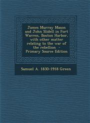 James Murray Mason and John Slidell in Fort Warren, Boston Harbor, with other matter relating to the war of the rebellion  - Primary Source Edition,1295741229,9781295741229