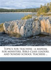 Topics for teachers a manual for ministers, Bible-class leaders, and Sunday-school teachers .. Volume 2,1175381608,9781175381606