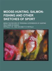 Moose-Hunting, Salmon-Fishing and Other Sketches of Sport; Being the Record of Personal Experiences of Hunting Wild Game in Canada,1230288759,9781230288758