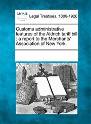 Customs administrative features of the Aldrich tariff bill a report to the Merchants' Association of New York.,1241019215,9781241019211