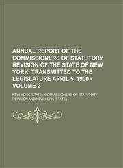 Annual Report of the Commissioners of Statutory Revision of the State of New York. Transmitted to the Legislature April 5, 1900 (Volume 2),1154236471,9781154236477