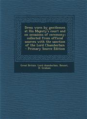 Dress Worn by Gentlemen at His Majesty's Court and on Occasions of Ceremony; Collected from Official Sources with the Sanction of the Lord Chamberlain,1289670528,9781289670528