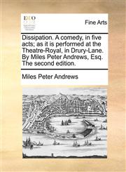 Dissipation. A comedy, in five acts; as it is performed at the Theatre-Royal, in Drury-Lane. By Miles Peter Andrews, Esq. The second edition.,117012111X,9781170121115