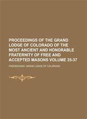 Proceedings of the Grand Lodge of Colorado of the Most Ancient and Honorable Fraternity of Free and Accepted Masons Volume 35-37,1130160211,9781130160215