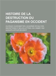 Histoire de La Destruction Du Paganisme En Occident; Ouvrage Couronne Par L'Academie Royale Des Inscriptions Et Belles-Lettres, En L'Annee 1832,1154875008,9781154875003