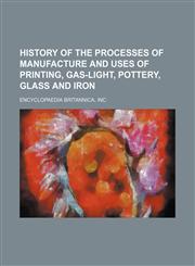 History of the processes of manufacture and uses of printing, gas-light, pottery, glass and iron,1154979105,9781154979107