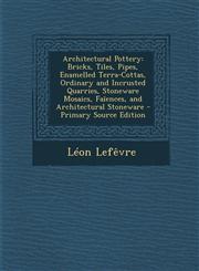 Architectural Pottery Bricks, Tiles, Pipes, Enamelled Terra-Cottas, Ordinary and Incrusted Quarries, Stoneware Mosaics, Faïences, and Architectural Stoneware - Primary Source Edition,1295598442,9781295598441