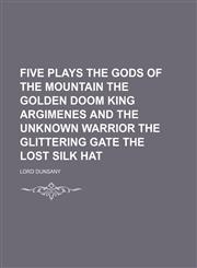 Five Plays the Gods of the Mountain the Golden Doom King Argimenes and the Unknown Warrior the Glittering Gate the Lost Silk Hat,1151489956,9781151489951