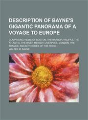 Description of Bayne's Gigantic Panorama of a Voyage to Europe; Comprising Views of Boston, the Harbor, Halifax, the Atlantic, the River Mersey, Liverpool, London, the Thames, and Both Sides of the Rhine,1154513572,9781154513578