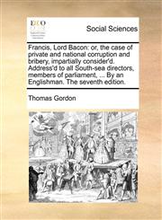 Francis, Lord Bacon or, the case of private and national corruption and bribery, impartially consider'd. Address'd to all South-sea directors, members of parliament, ... By an Englishman. The seventh edition.,1170554733,9781170554739