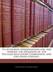 To authorize appropriations for, and improve the operation of, the Nuclear Regulatory Commission, and for other purposes.,1240263120,9781240263127