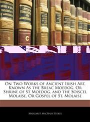 On Two Works of Ancient Irish Art, Known As the Breac Moedog, Or Shrine of St Moedog, and the Soiscel Molaise, Or Gospel of St. Molaise,1145185568,9781145185562