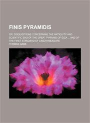 Finis pyramidis; or, Disquisitions concerning the antiquity and scientific end of the great Pyramid of Giza  and of the first standard of linear measure,1150144211,9781150144219