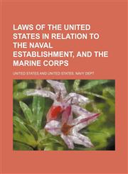 Laws of the United States in Relation to the Naval Establishment, and the Marine Corps,115418059X,9781154180596