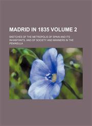 Madrid in 1835; Sketches of the Metropolis of Spain and Its Inhabitants, and of Society and Manners in the Peninsula Volume 2,1236632109,9781236632104