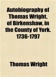 Autobiography of Thomas Wright, of Birkenshaw, in the County of York. 1736-1797,1154634256,9781154634259